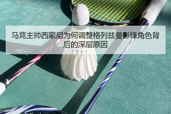 马竞主帅西蒙尼为何调整格列兹曼影锋角色背后的深层原因