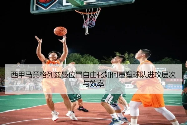 西甲马竞格列兹曼位置自由化如何重塑球队进攻层次与效率