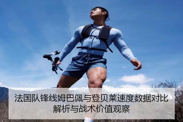 法国队锋线姆巴佩与登贝莱速度数据对比解析与战术价值观察