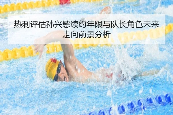 热刺评估孙兴慜续约年限与队长角色未来走向前景分析