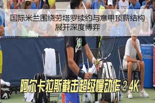 国际米兰围绕劳塔罗续约与意甲顶薪结构展开深度博弈
