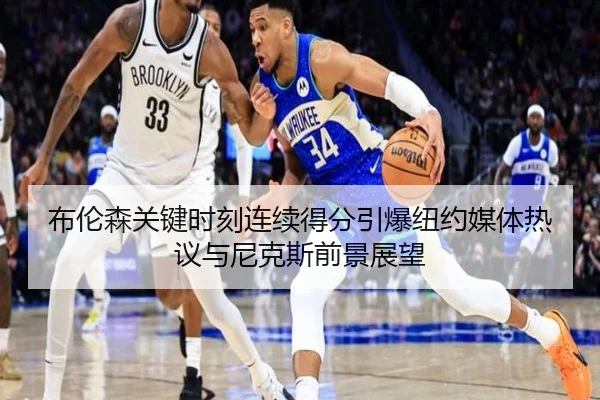 布伦森关键时刻连续得分引爆纽约媒体热议与尼克斯前景展望