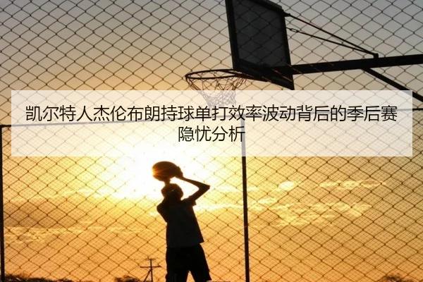 凯尔特人杰伦布朗持球单打效率波动背后的季后赛隐忧分析