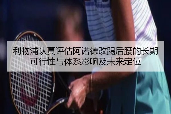 利物浦认真评估阿诺德改踢后腰的长期可行性与体系影响及未来定位