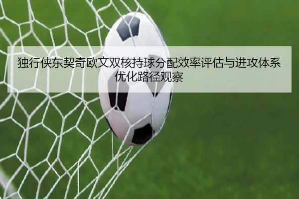 独行侠东契奇欧文双核持球分配效率评估与进攻体系优化路径观察