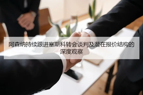 阿森纳持续跟进塞斯科转会谈判及潜在报价结构的深度观察