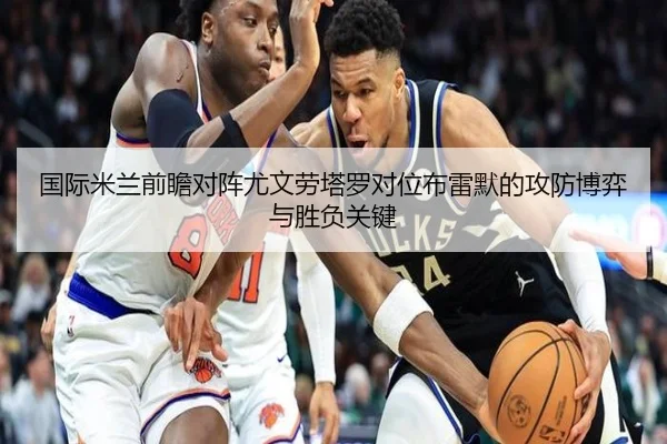国际米兰前瞻对阵尤文劳塔罗对位布雷默的攻防博弈与胜负关键