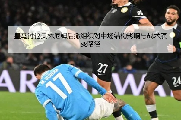 皇马讨论贝林厄姆后撤组织对中场结构影响与战术演变路径