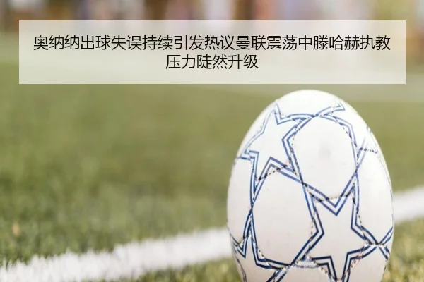 奥纳纳出球失误持续引发热议曼联震荡中滕哈赫执教压力陡然升级