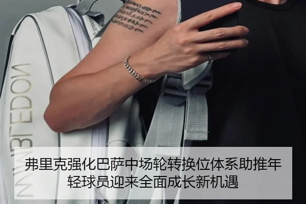 弗里克强化巴萨中场轮转换位体系助推年轻球员迎来全面成长新机遇