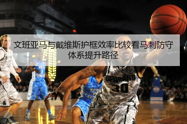文班亚马与戴维斯护框效率比较看马刺防守体系提升路径