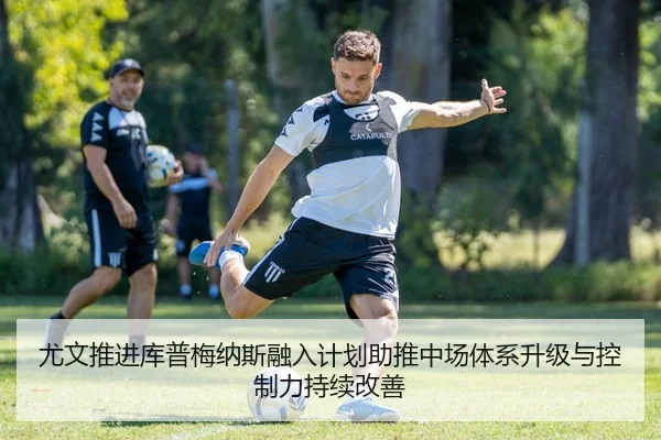 尤文推进库普梅纳斯融入计划助推中场体系升级与控制力持续改善